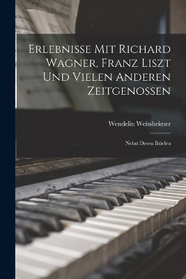 Erlebnisse Mit Richard Wagner, Franz Liszt Und Vielen Anderen Zeitgenossen - Wendelin Weissheimer