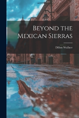 Beyond the Mexican Sierras - Dillon Wallace