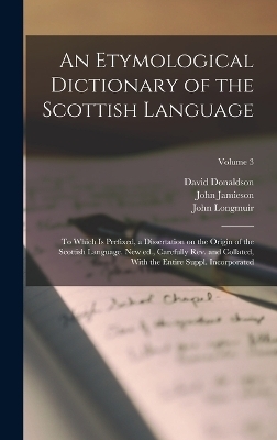 An Etymological Dictionary of the Scottish Language; to Which is Prefixed, a Dissertation on the Origin of the Scottish Language. New ed., Carefully rev. and Collated, With the Entire Suppl. Incorporated; Volume 3 - John Jamieson, David Donaldson, John Longmuir