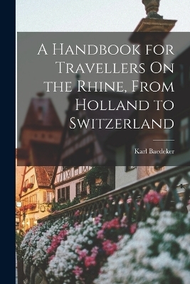 A Handbook for Travellers On the Rhine, From Holland to Switzerland - Karl Baedeker