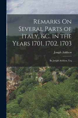 Remarks On Several Parts of Italy, &c. in the Years 1701, 1702, 1703 - Joseph Addison