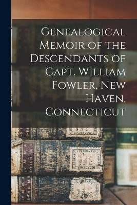 Genealogical Memoir of the Descendants of Capt. William Fowler, New Haven, Connecticut -  Anonymous