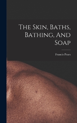 The Skin, Baths, Bathing, And Soap - Francis Pears