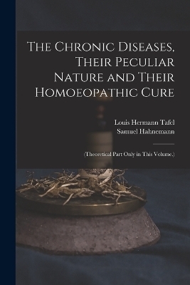 The Chronic Diseases, Their Peculiar Nature and Their Homoeopathic Cure - Samuel Hahnemann, Louis Hermann Tafel