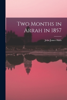 Two Months in Arrah in 1857 - John James Halls