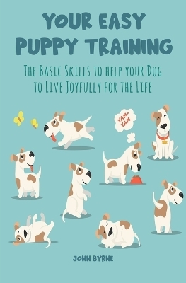 Your Easy Puppy Training The Basic Skills to Help your Dog to Live Joyfully for the Life - John Byrne