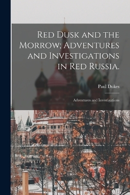 Red Dusk and the Morrow; Adventures and Investigations in Red Russia. - Paul Dukes