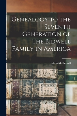 Genealogy to the Seventh Generation of the Bidwell Family in America - Edwin M Bidwell