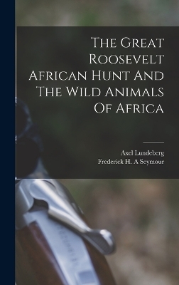 The Great Roosevelt African Hunt And The Wild Animals Of Africa - Lundeberg Axel