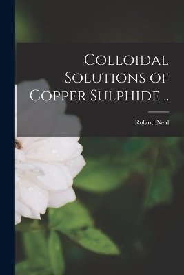 Colloidal Solutions of Copper Sulphide .. - Roland Neal