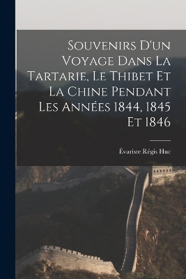 Souvenirs D'un Voyage Dans La Tartarie, Le Thibet Et La Chine Pendant Les Années 1844, 1845 Et 1846 - Évariste Régis Huc