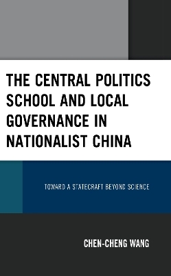 The Central Politics School and Local Governance in Nationalist China - Chen-cheng Wang