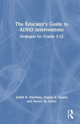 The Educator’s Guide to ADHD Interventions - Judith R. Harrison, Denise a. Soares, Steven W. Evans