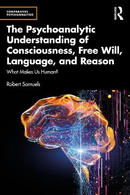 The Psychoanalytic Understanding of Consciousness, Free Will, Language, and Reason - Robert Samuels