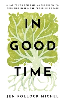 In Good Time – 8 Habits for Reimagining Productivity, Resisting Hurry, and Practicing Peace - Jen Pollock Michel