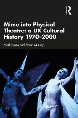 Mime into Physical Theatre: A UK Cultural History 1970–2000 - Mark Evans, Simon Murray