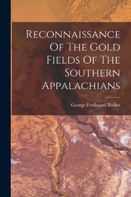 Reconnaissance Of The Gold Fields Of The Southern Appalachians - George Ferdinand Becker