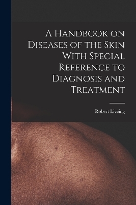 A Handbook on Diseases of the Skin With Special Reference to Diagnosis and Treatment - Robert Liveing