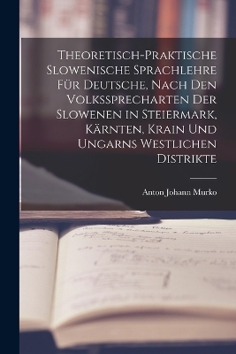 Theoretisch-praktische Slowenische Sprachlehre für Deutsche, Nach den Volkssprecharten der Slowenen in Steiermark, Kärnten, Krain und Ungarns westlichen Distrikte - Anton Johann Murko