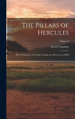 The Pillars of Hercules; or, A Narrative of Travels in Spain and Morocco in 1848; Volume I - David Urquhart