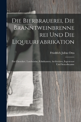 Die Bierbrauerei, Die Branntweinbrennerei und die Liqueurfabrikation - Friedrich Julius Otto