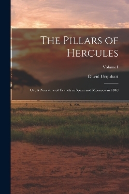 The Pillars of Hercules; or, A Narrative of Travels in Spain and Morocco in 1848; Volume I - David Urquhart