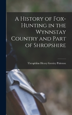 A History of Fox-Hunting in the Wynnstay Country and Part of Shropshire - Theophilus Henry Gresley Puleston