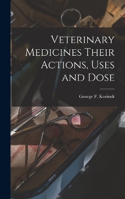 Veterinary Medicines Their Actions, Uses and Dose - George F Korinek