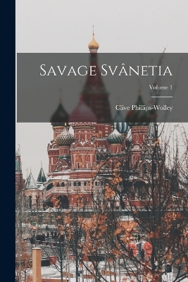 Savage Svânetia; Volume 1 - Clive Phillips-Wolley