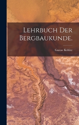 Lehrbuch der Bergbaukunde. - Gustav Köhler