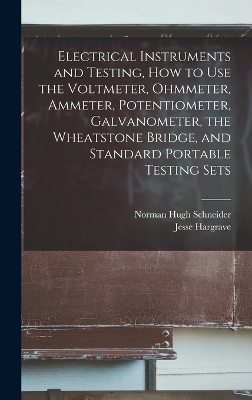 Electrical Instruments and Testing, how to use the Voltmeter, Ohmmeter, Ammeter, Potentiometer, Galvanometer, the Wheatstone Bridge, and Standard Portable Testing Sets - Norman Hugh Schneider, Jesse Hargrave