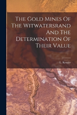 The Gold Mines Of The Witwatersrand And The Determination Of Their Value - L Kessler