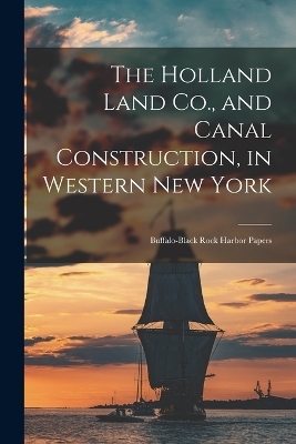 The Holland Land Co., and Canal Construction, in Western New York; Buffalo-Black Rock Harbor Papers -  Anonymous