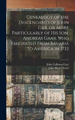 Genealogy of the Descendants of John Gar, or More Particularly of his son, Andreas Gaar, who Emigrated From Bavaria to America in 1732 - John Wesley Garr, John Calhoun Garr