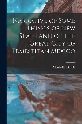 Narrative of Some Things of New Spain and of the Great City of Temestitan Mexico - Marshall H Saville