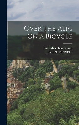 Over the Alps On a Bicycle - Elizabeth Robins Pennell, Joseph Pennell