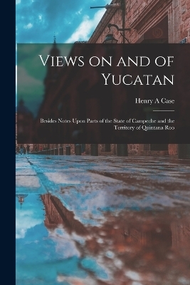 Views on and of Yucatan - Henry A Case