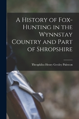 A History of Fox-Hunting in the Wynnstay Country and Part of Shropshire - Theophilus Henry Gresley Puleston