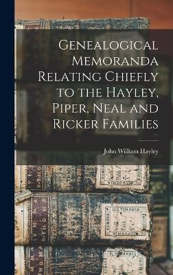 Genealogical Memoranda Relating Chiefly to the Hayley, Piper, Neal and Ricker Families - John William Hayley