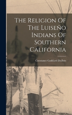 The Religion Of The Luiseño Indians Of Southern California - Constance Goddard DuBois