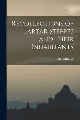 Recollections of Tartar Steppes and Their Inhabitants - Lucy Atkinson