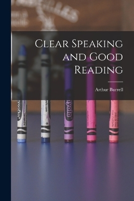 Clear Speaking and Good Reading - Arthur Burrell