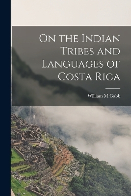 On the Indian Tribes and Languages of Costa Rica - William M Gabb