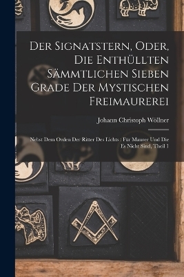 Der Signatstern, Oder, Die Enthüllten Sämmtlichen Sieben Grade Der Mystischen Freimaurerei - Johann Christoph Wöllner