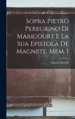 Sopra Pietro Peregrino Di Maricourt E La Sua Epistola De Magnete. Mem. 1 - Timoteo Bertelli