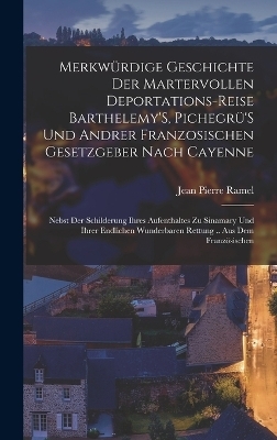 Merkwürdige Geschichte Der Martervollen Deportations-Reise Barthelemy'S, Pichegrü'S Und Andrer Franzosischen Gesetzgeber Nach Cayenne - Jean Pierre Ramel