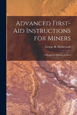 Advanced First-aid Instructions for Miners - George H Halberstadt