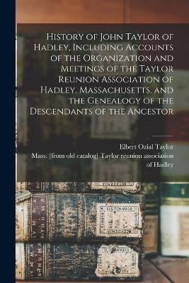 History of John Taylor of Hadley, Including Accounts of the Organization and Meetings of the Taylor Reunion Association of Hadley, Massachusetts, and the Genealogy of the Descendants of the Ancestor - 