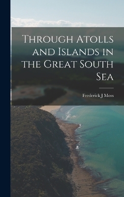 Through Atolls and Islands in the Great South Sea - Frederick J Moss