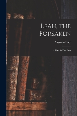 Leah, the Forsaken; A Play, in Five Acts - Augustin Daly